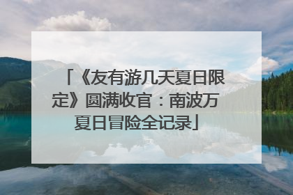 《友有游几天夏日限定》圆满收官：南波万夏日冒险全记录