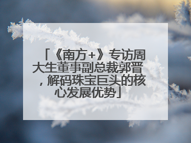 《南方+》专访周大生董事副总裁郭晋，解码珠宝巨头的核心发展优势