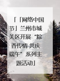 「网络中国节」兰州市城关区开展“粽香传情 共庆端午”系列主题活动
