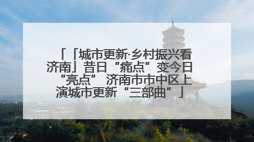 「城市更新·乡村振兴看济南」昔日“痛点”变今日“亮点” 济南市市中区上演城市更新“三部曲”