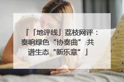 「地评线」荔枝网评：奏响绿色“协奏曲” 共谱生态“新乐章”