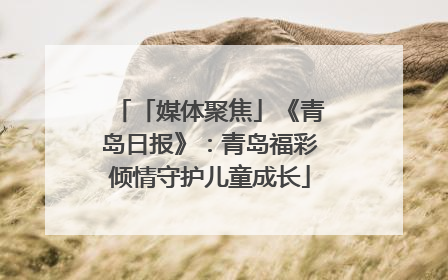 「媒体聚焦」《青岛日报》：青岛福彩倾情守护儿童成长