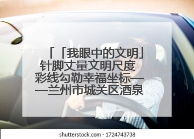 「我眼中的文明」针脚丈量文明尺度 彩线勾勒幸福坐标——兰州市城关区酒泉路街道办事处