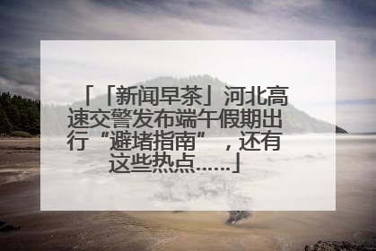 「新闻早茶」河北高速交警发布端午假期出行“避堵指南”，还有这些热点……
