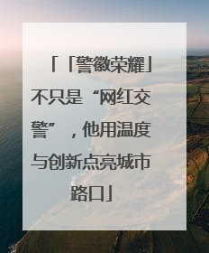 「警徽荣耀」不只是“网红交警”，他用温度与创新点亮城市路口