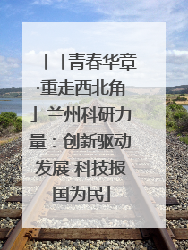 「青春华章·重走西北角」兰州科研力量：创新驱动发展 科技报国为民