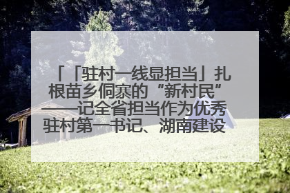 「驻村一线显担当」扎根苗乡侗寨的“新村民”——记全省担当作为优秀驻村第一书记、湖南建设投资集团李磊
