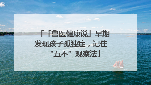 「鲁医健康说」早期发现孩子孤独症，记住“五不”观察法