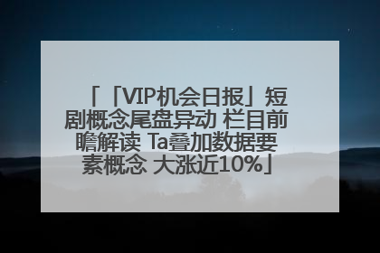 「VIP机会日报」短剧概念尾盘异动 栏目前瞻解读 Ta叠加数据要素概念 大涨近10%