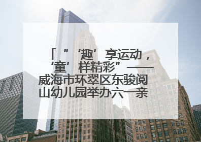 “‘趣’享运动，‘童’样精彩”——威海市环翠区东骏阅山幼儿园举办六一亲子运动会