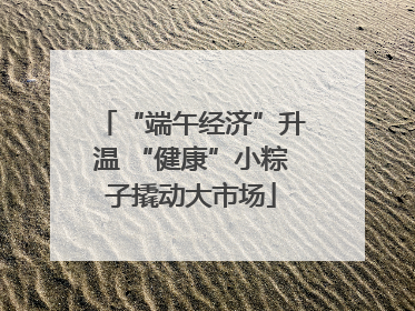 “端午经济”升温 “健康”小粽子撬动大市场