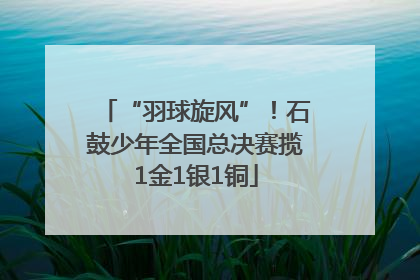 “羽球旋风”！石鼓少年全国总决赛揽1金1银1铜