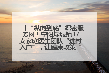 “纵向到底”织密服务网！宁阳堽城镇37支家庭医生团队“进村入户”，让健康政策“落地生根”