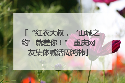 “红衣大叔，‘山城之约’就差你！” 重庆网友集体喊话周鸿祎