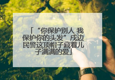 “你保护别人 我保护你的头发”戍边民警这顶帽子藏着儿子满满的爱