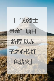 “为烈士寻亲”项目新传 以赤子之心传红色薪火