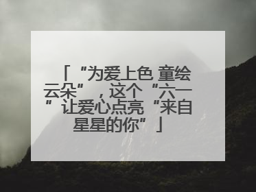 “为爱上色 童绘云朵”，这个“六一”让爱心点亮“来自星星的你”