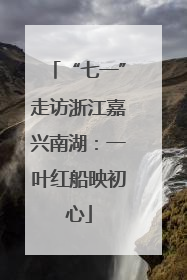 “七一”走访浙江嘉兴南湖：一叶红船映初心
