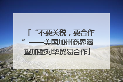 “不要关税，要合作”——美国加州商界渴望加强对华贸易合作