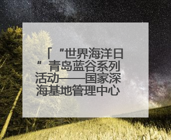 “世界海洋日”青岛蓝谷系列活动——国家深海基地管理中心“蛟龙入海 逐梦深蓝”主题开放日活动成功举办