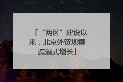 “两区”建设以来，北京外贸规模跨越式增长