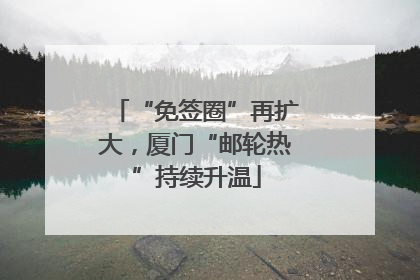 “免签圈”再扩大，厦门“邮轮热”持续升温