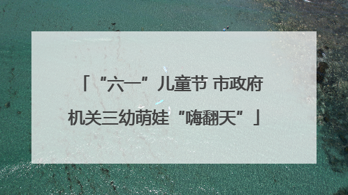 “六一”儿童节 市政府机关三幼萌娃“嗨翻天”