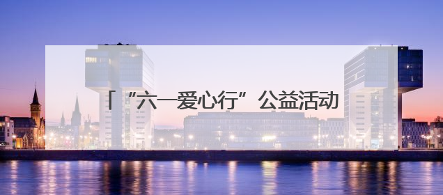 “六一爱心行”公益活动面向全国征集100名先心病患儿进行免费手术