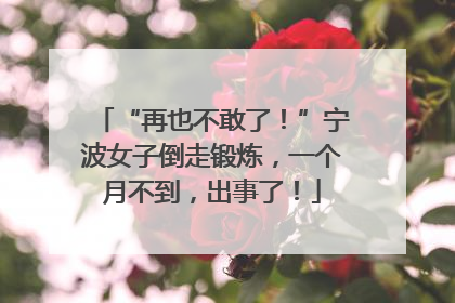 “再也不敢了！”宁波女子倒走锻炼，一个月不到，出事了！