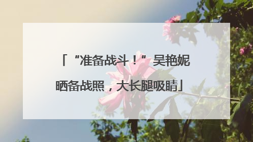 “准备战斗！”吴艳妮晒备战照，大长腿吸睛
