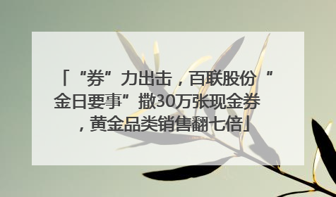 “券”力出击，百联股份“金日要事”撒30万张现金券，黄金品类销售翻七倍