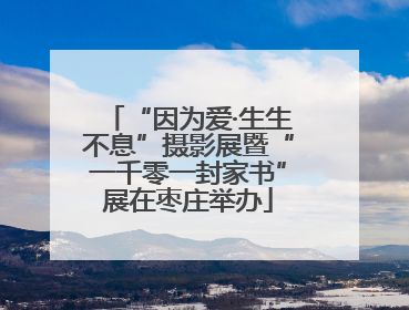 “因为爱·生生不息”摄影展暨“一千零一封家书”展在枣庄举办