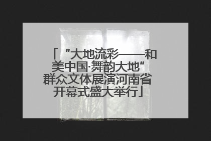 “大地流彩——和美中国·舞韵大地”群众文体展演河南省开幕式盛大举行