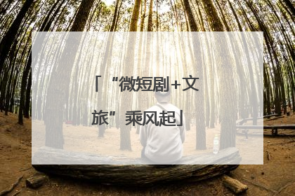 “微短剧+文旅”乘风起