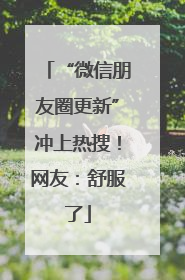 “微信朋友圈更新”冲上热搜！网友：舒服了