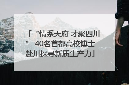 “情系天府 才聚四川” 40名首都高校博士赴川探寻新质生产力