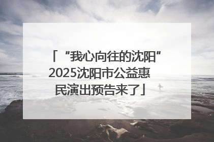 “我心向往的沈阳”2025沈阳市公益惠民演出预告来了