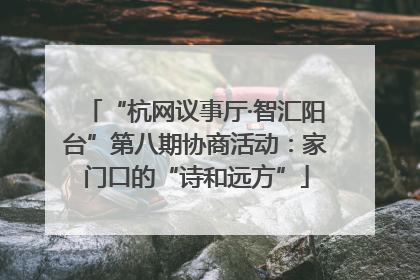 “杭网议事厅·智汇阳台”第八期协商活动：家门口的“诗和远方”