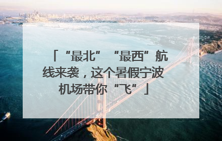 “最北”“最西”航线来袭，这个暑假宁波机场带你“飞”