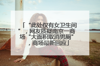 “此处仅有女卫生间”，网友质疑南京一商场“大面积取消男厕”，商场最新回应
