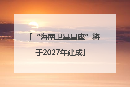 “海南卫星星座”将于2027年建成