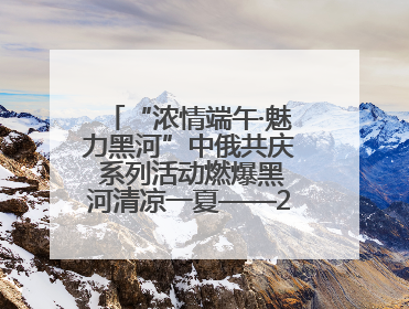 “浓情端午·魅力黑河”中俄共庆 系列活动燃爆黑河清凉一夏——2025年黑河夏季群众文化活动启幕 多元文化赋能边境文旅新高地