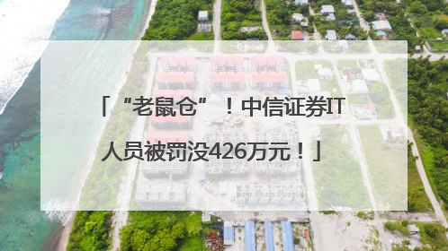 “老鼠仓”！中信证券IT人员被罚没426万元！