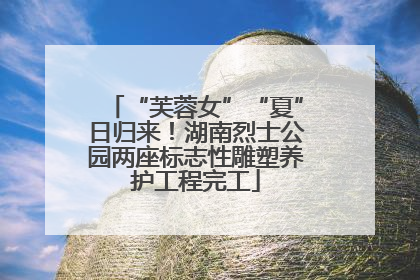 “芙蓉女”“夏”日归来！湖南烈士公园两座标志性雕塑养护工程完工