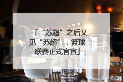 “苏超”之后又见“苏超”，篮球联赛正式官宣