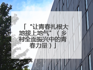 “让青春扎根大地接上地气”（乡村全面振兴中的青春力量）