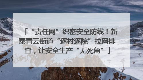 “责任网”织密安全防线！新泰青云街道“逐村逐院”拉网排查，让安全生产“无死角”