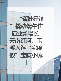 “遛娃经济”撬动端午住宿业新增长 云南红河、玉溪入选“宅度假”宝藏小城