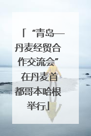 “青岛—丹麦经贸合作交流会” 在丹麦首都哥本哈根举行