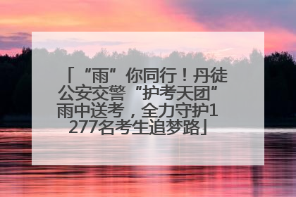 “雨”你同行！丹徒公安交警“护考天团”雨中送考，全力守护1277名考生追梦路